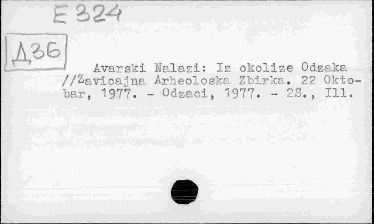 ﻿Eä.24
ІлЯ
Avarski Nalazi: Iz okolize Odzaka
//Zavicajna Arheoloska Zbirka. 22 Okto-bar, 1977. - Odzaci, 1977. - 2S., Ill.